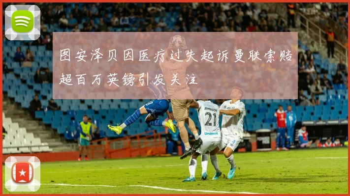 图安泽贝因医疗过失起诉曼联索赔超百万英镑引发关注