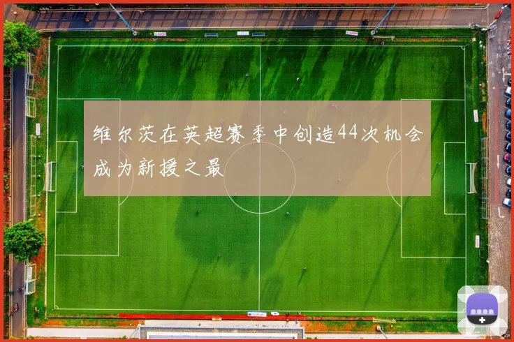 维尔茨在英超赛季中创造44次机会成为新援之最