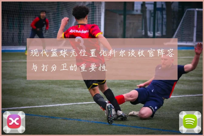 现代篮球无位置化科尔谈收官阵容与打分卫的重要性