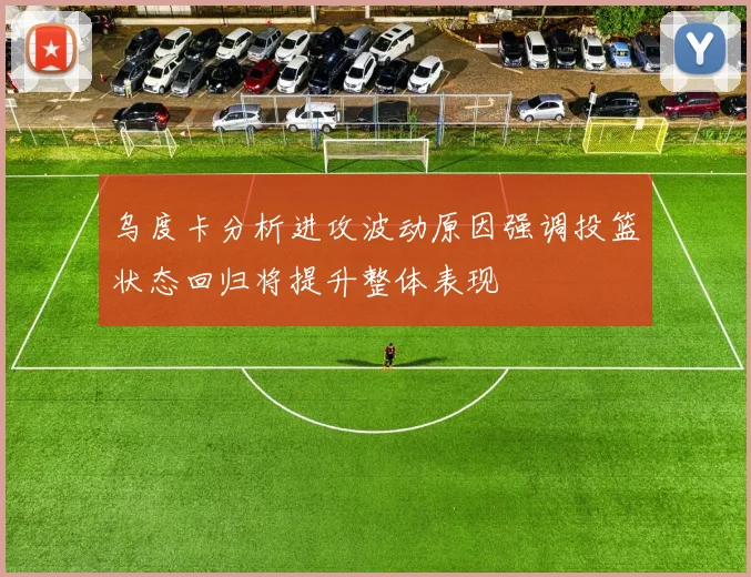 乌度卡分析进攻波动原因强调投篮状态回归将提升整体表现