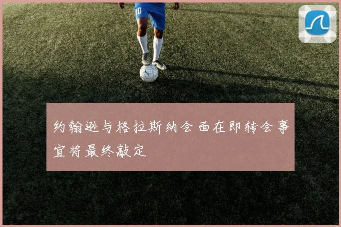 约翰逊与格拉斯纳会面在即转会事宜将最终敲定