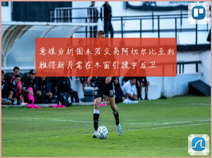 意媒分析国米若交易阿切尔比至利雅得新月需在冬窗引援中后卫