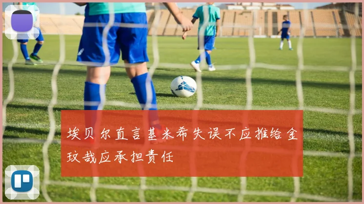 埃贝尔直言基米希失误不应推给金玟哉应承担责任