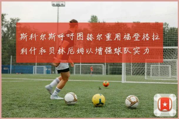 斯科尔斯呼吁图赫尔重用福登格拉利什和贝林厄姆以增强球队实力