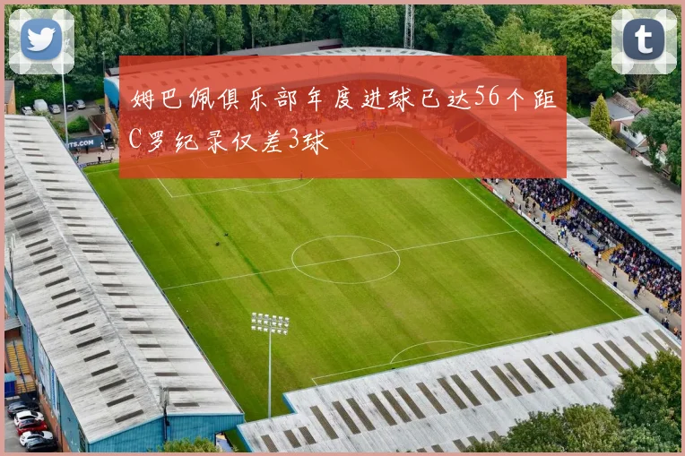 姆巴佩俱乐部年度进球已达56个距C罗纪录仅差3球