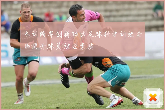 冬训跨界创新助力足球科学训练全面提升球员综合素质