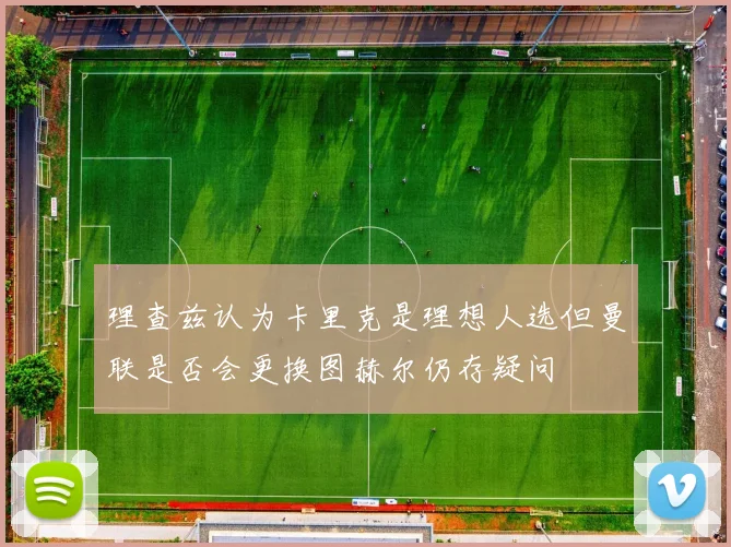 理查兹认为卡里克是理想人选但曼联是否会更换图赫尔仍存疑问