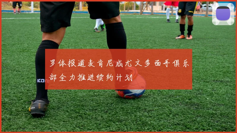罗体报道麦肯尼成尤文多面手俱乐部全力推进续约计划