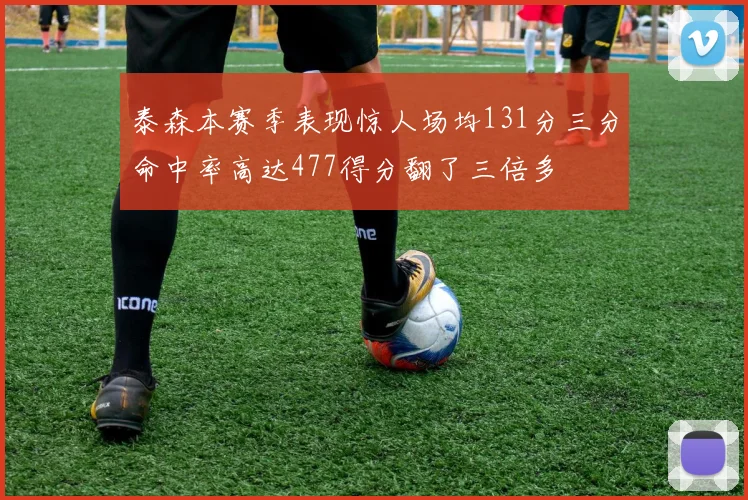 泰森本赛季表现惊人场均131分三分命中率高达477得分翻了三倍多