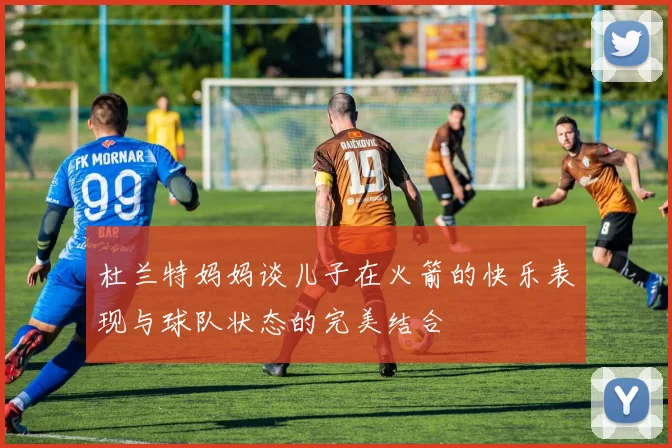 杜兰特妈妈谈儿子在火箭的快乐表现与球队状态的完美结合