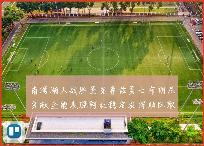 南湾湖人战胜圣克鲁兹勇士布朗尼贡献全能表现阿杜稳定发挥助队取胜