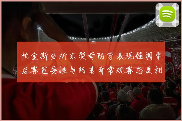 帕金斯分析东契奇防守表现强调季后赛重要性与约基奇常规赛态度相似