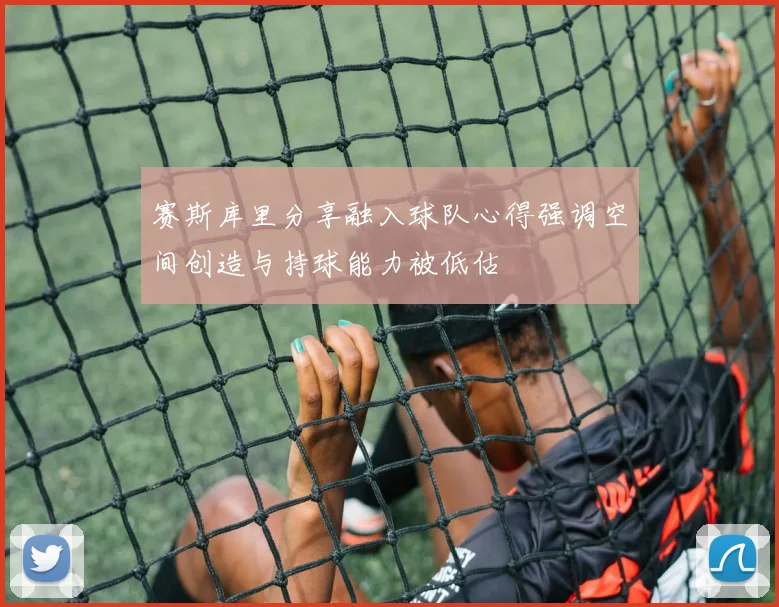 赛斯库里分享融入球队心得强调空间创造与持球能力被低估