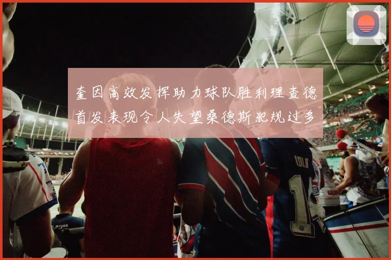 奎因高效发挥助力球队胜利理查德首发表现令人失望桑德斯犯规过多影响比赛