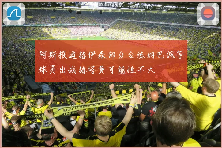 阿斯报道赫伊森部分合练姆巴佩等球员出战赫塔费可能性不大