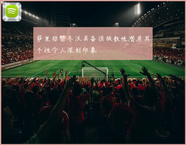 萨里称赞齐沃具备顶级教练潜质其个性令人深刻印象