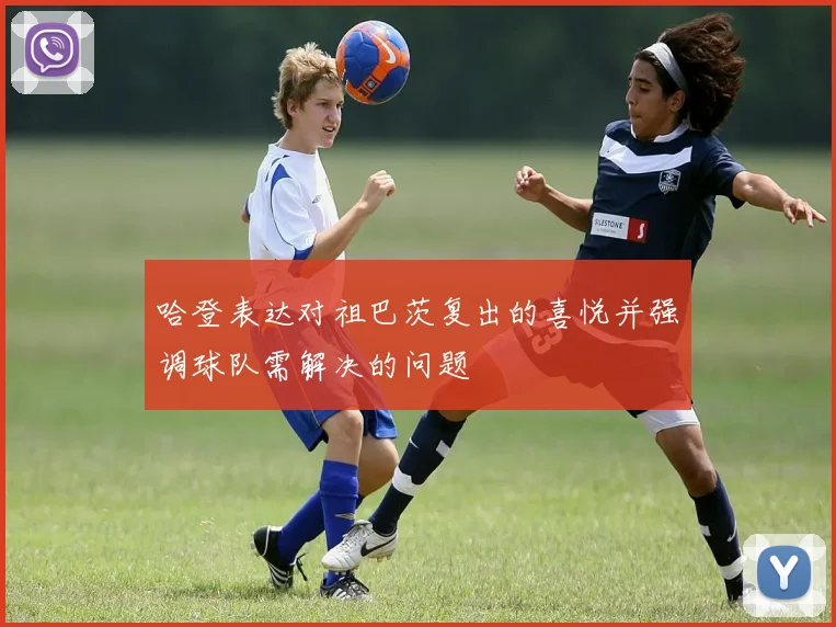 哈登表达对祖巴茨复出的喜悦并强调球队需解决的问题