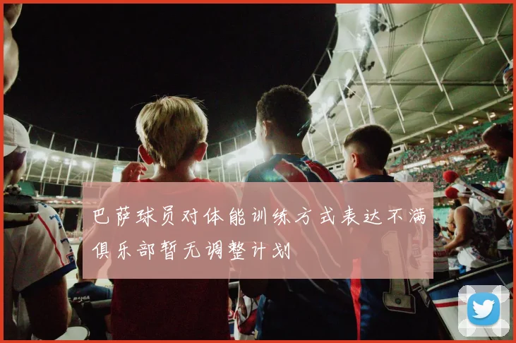 巴萨球员对体能训练方式表达不满俱乐部暂无调整计划