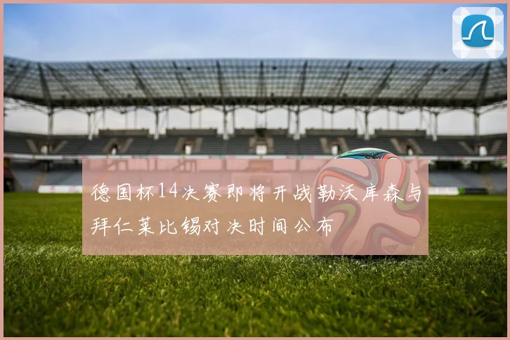 德国杯14决赛即将开战勒沃库森与拜仁莱比锡对决时间公布