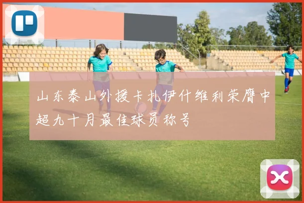 山东泰山外援卡扎伊什维利荣膺中超九十月最佳球员称号