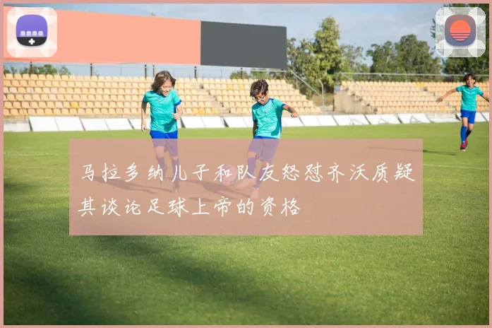 马拉多纳儿子和队友怒怼齐沃质疑其谈论足球上帝的资格