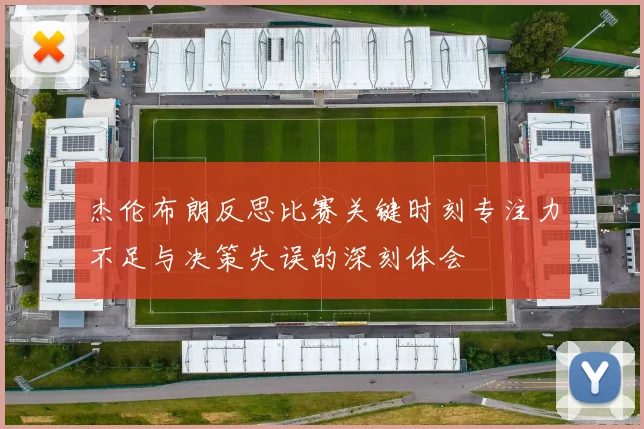 杰伦布朗反思比赛关键时刻专注力不足与决策失误的深刻体会