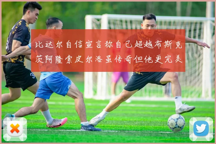 比达尔自信宣言称自己超越布斯克茨阿隆索皮尔洛虽传奇但他更完美